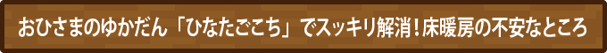 おひさまのゆかだん「ひなたごこち」でスッキリ解消！床暖房の不安なところ