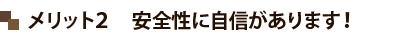 メリット２　安全性に自信があります！