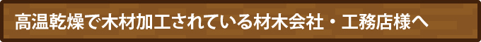 高温乾燥で木材加工されている材木会社・工務店様へ
