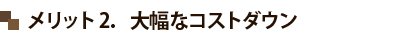 メリット2．大幅なコストダウン