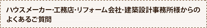 ハウスメーカー・工務店・リフォーム会社・建築設計事務所様からのよくあるご質問