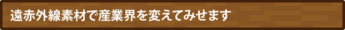 遠赤外線素材で産業界を変えてみせます