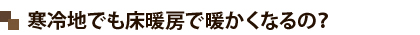 寒冷地でも床暖房で暖かくなるの？